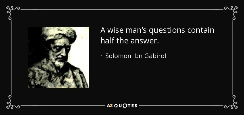 A wise man's questions contain half the answer. - Solomon Ibn Gabirol