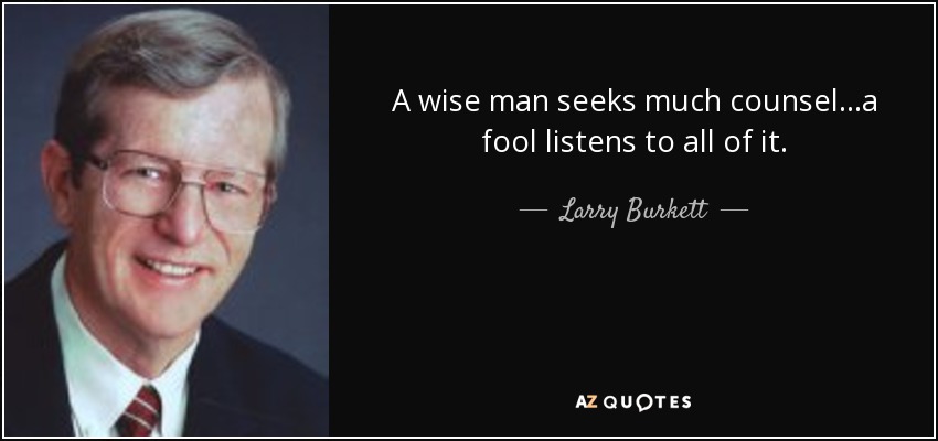 A wise man seeks much counsel...a fool listens to all of it. - Larry Burkett
