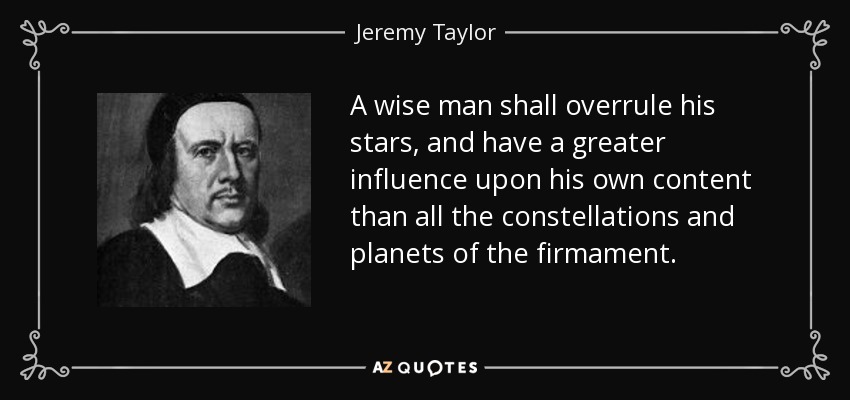 A wise man shall overrule his stars, and have a greater influence upon his own content than all the constellations and planets of the firmament. - Jeremy Taylor