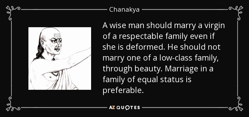 A wise man should marry a virgin of a respectable family even if she is deformed. He should not marry one of a low-class family, through beauty. Marriage in a family of equal status is preferable. - Chanakya
