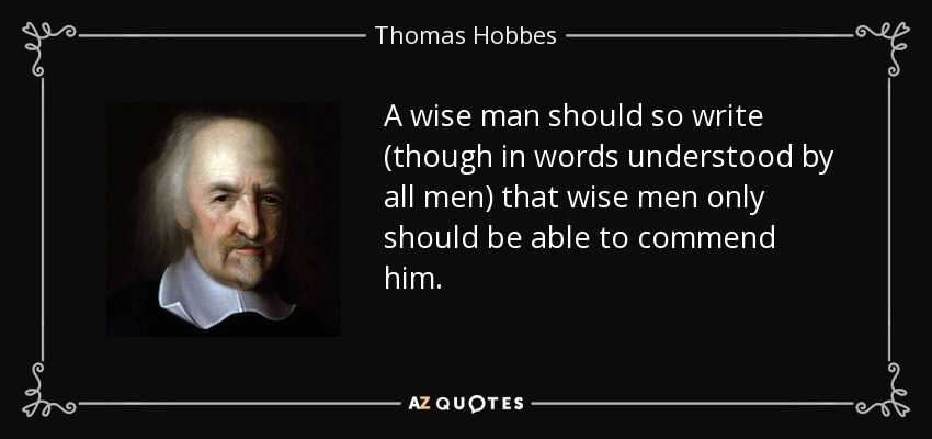 A wise man should so write (though in words understood by all men) that wise men only should be able to commend him. - Thomas Hobbes