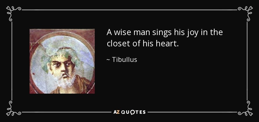 A wise man sings his joy in the closet of his heart. - Tibullus