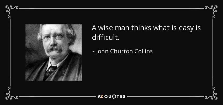 A wise man thinks what is easy is difficult. - John Churton Collins