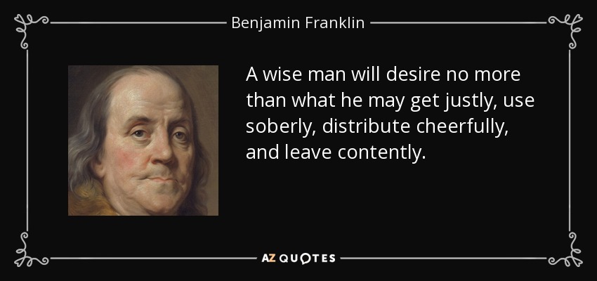 A wise man will desire no more than what he may get justly, use soberly, distribute cheerfully, and leave contently. - Benjamin Franklin