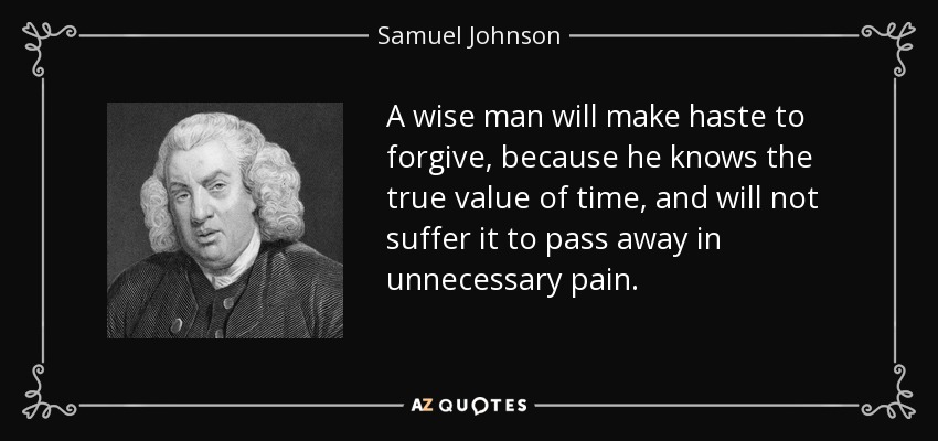 A wise man will make haste to forgive, because he knows the true value of time, and will not suffer it to pass away in unnecessary pain. - Samuel Johnson