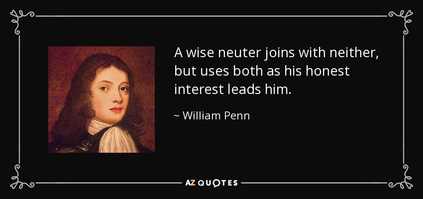A wise neuter joins with neither, but uses both as his honest interest leads him. - William Penn