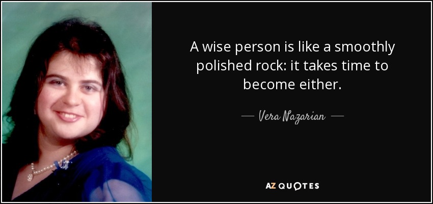 A wise person is like a smoothly polished rock: it takes time to become either. - Vera Nazarian