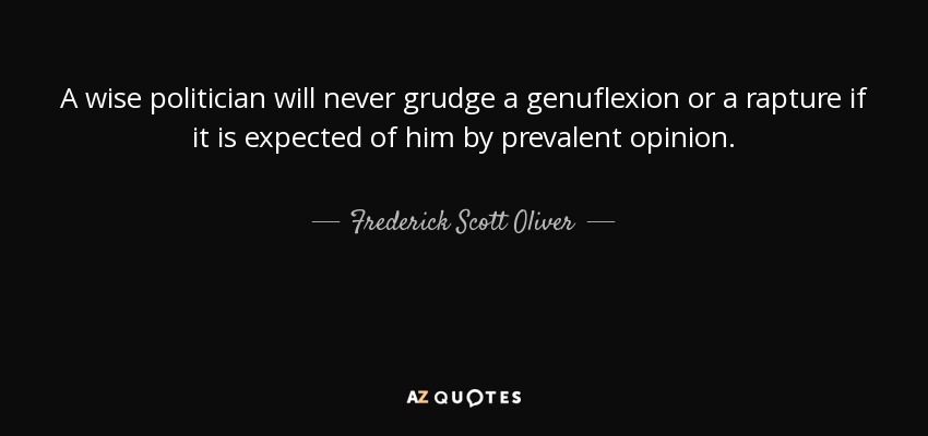 A wise politician will never grudge a genuflexion or a rapture if it is expected of him by prevalent opinion. - Frederick Scott Oliver