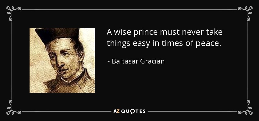 A wise prince must never take things easy in times of peace. - Baltasar Gracian