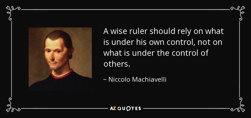 A wise ruler should rely on what is under his own control, not on what is under the control of others. - Niccolo Machiavelli