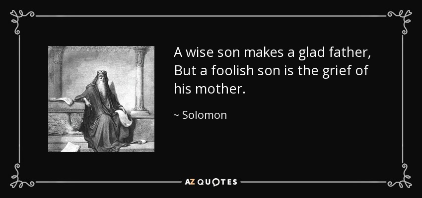 A wise son makes a glad father, But a foolish son is the grief of his mother. - Solomon