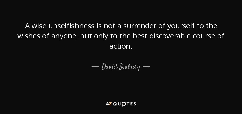 A wise unselfishness is not a surrender of yourself to the wishes of anyone, but only to the best discoverable course of action. - David Seabury