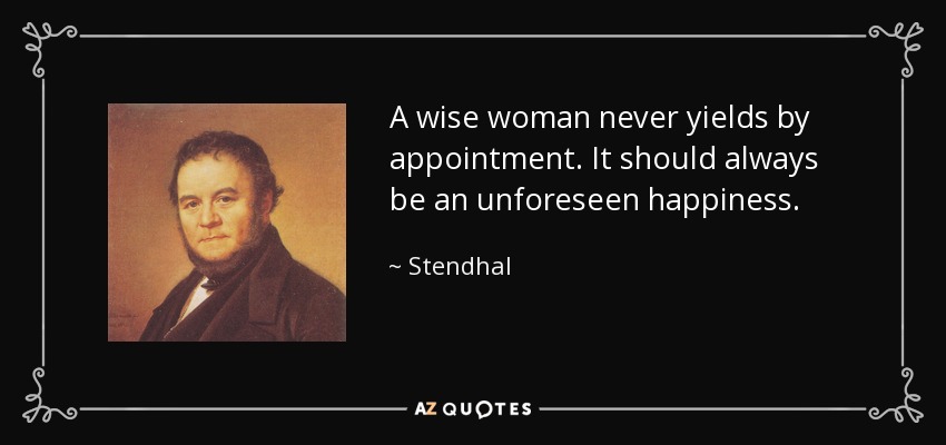 A wise woman never yields by appointment. It should always be an unforeseen happiness. - Stendhal