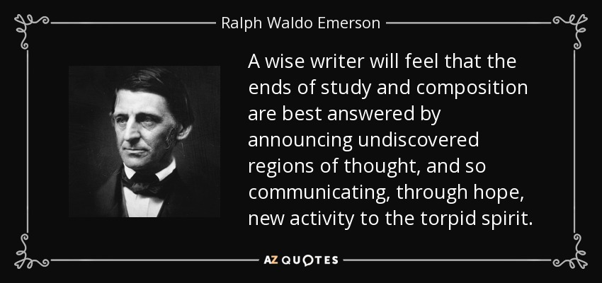 A wise writer will feel that the ends of study and composition are best answered by announcing undiscovered regions of thought, and so communicating, through hope, new activity to the torpid spirit. - Ralph Waldo Emerson