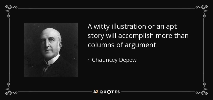 A witty illustration or an apt story will accomplish more than columns of argument. - Chauncey Depew