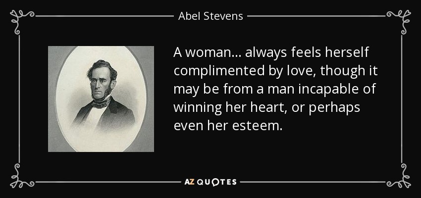 A woman . . . always feels herself complimented by love, though it may be from a man incapable of winning her heart, or perhaps even her esteem. - Abel Stevens