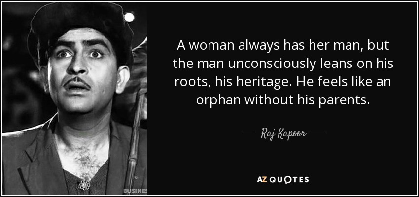 A woman always has her man, but the man unconsciously leans on his roots, his heritage. He feels like an orphan without his parents. - Raj Kapoor