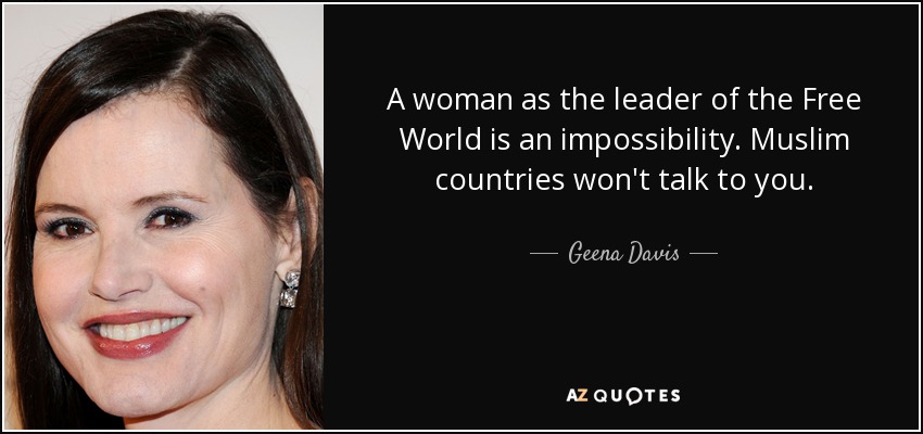 A woman as the leader of the Free World is an impossibility. Muslim countries won't talk to you. - Geena Davis