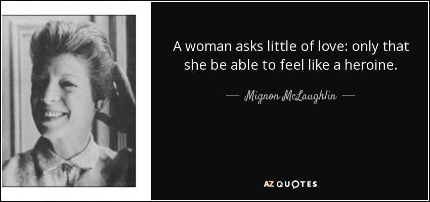 A woman asks little of love: only that she be able to feel like a heroine. - Mignon McLaughlin