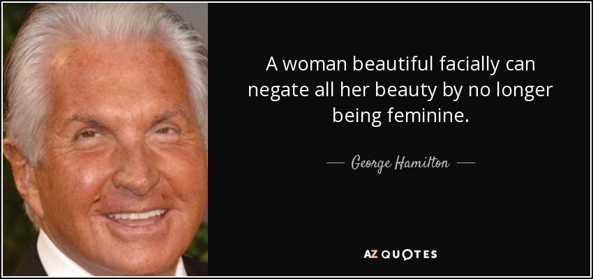 A woman beautiful facially can negate all her beauty by no longer being feminine. - George Hamilton