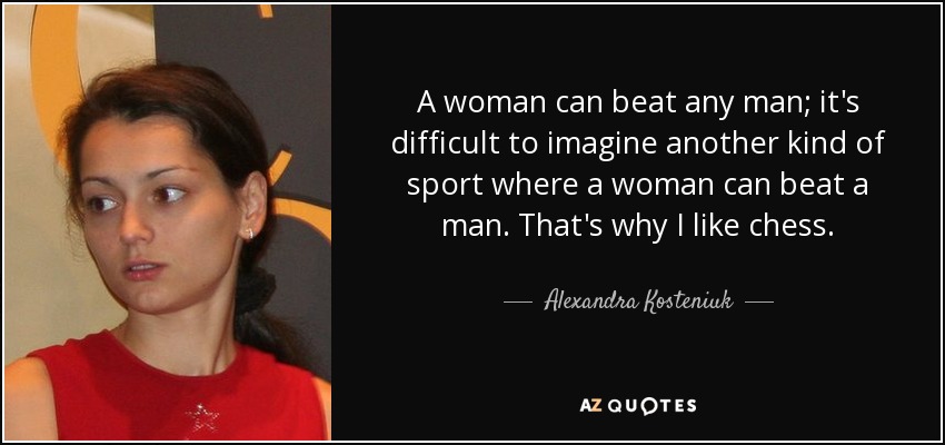 A woman can beat any man; it's difficult to imagine another kind of sport where a woman can beat a man. That's why I like chess. - Alexandra Kosteniuk
