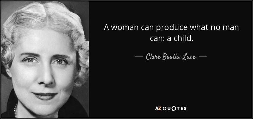 A woman can produce what no man can: a child. - Clare Boothe Luce