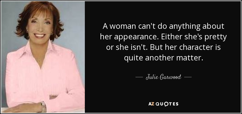A woman can't do anything about her appearance. Either she's pretty or she isn't. But her character is quite another matter. - Julie Garwood