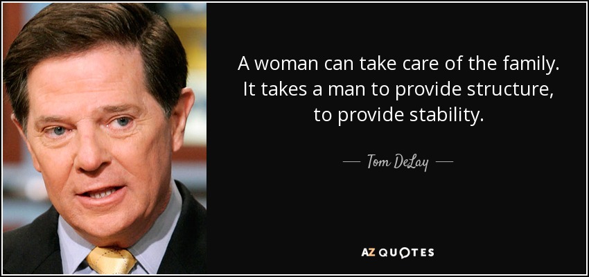 A woman can take care of the family. It takes a man to provide structure, to provide stability. - Tom DeLay