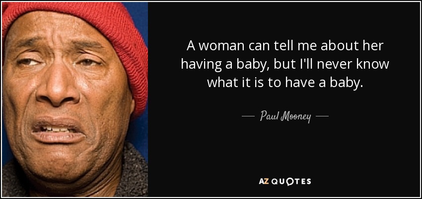 A woman can tell me about her having a baby, but I'll never know what it is to have a baby. - Paul Mooney