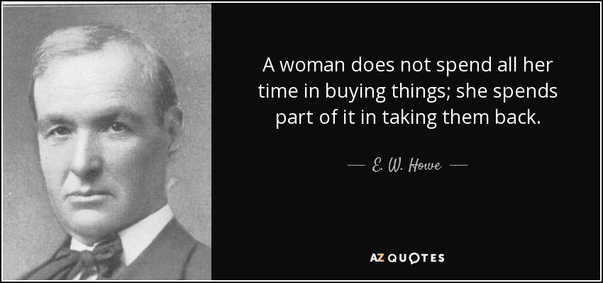 A woman does not spend all her time in buying things; she spends part of it in taking them back. - E. W. Howe