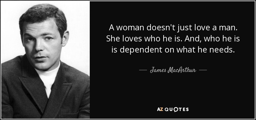 A woman doesn't just love a man. She loves who he is. And, who he is is dependent on what he needs. - James MacArthur