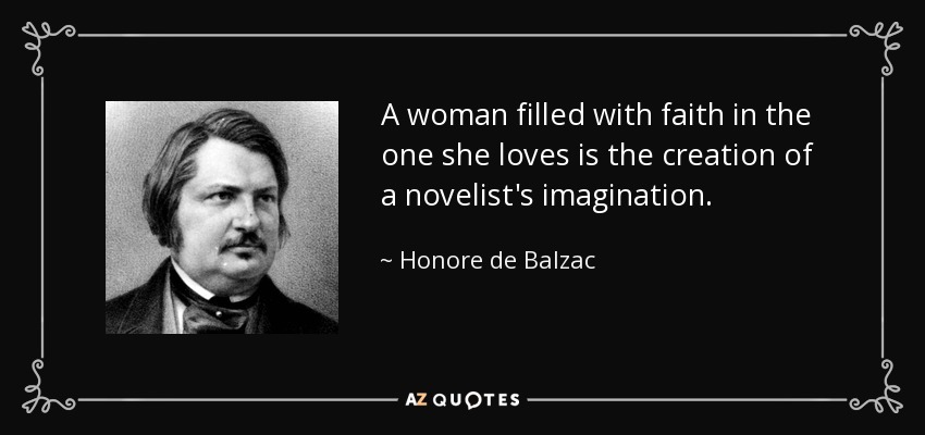 A woman filled with faith in the one she loves is the creation of a novelist's imagination. - Honore de Balzac