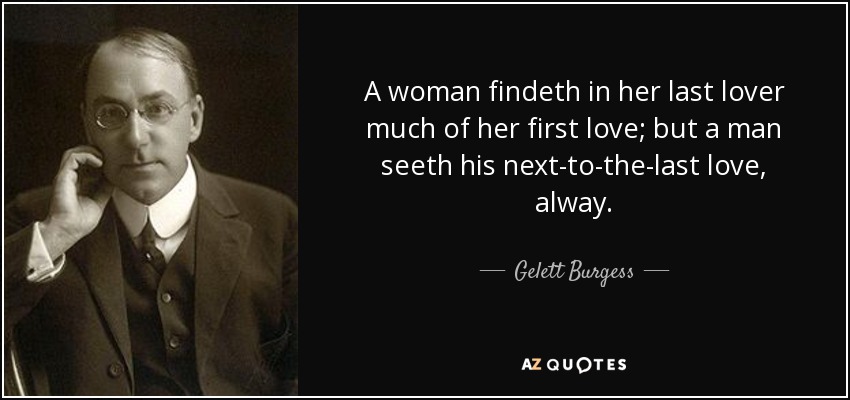 A woman findeth in her last lover much of her first love; but a man seeth his next-to-the-last love, alway. - Gelett Burgess