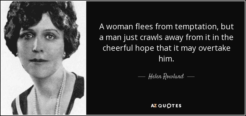 A woman flees from temptation, but a man just crawls away from it in the cheerful hope that it may overtake him. - Helen Rowland