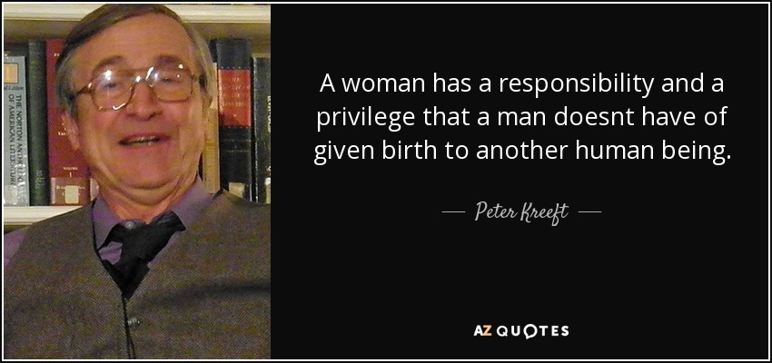 A woman has a responsibility and a privilege that a man doesnt have of given birth to another human being. - Peter Kreeft