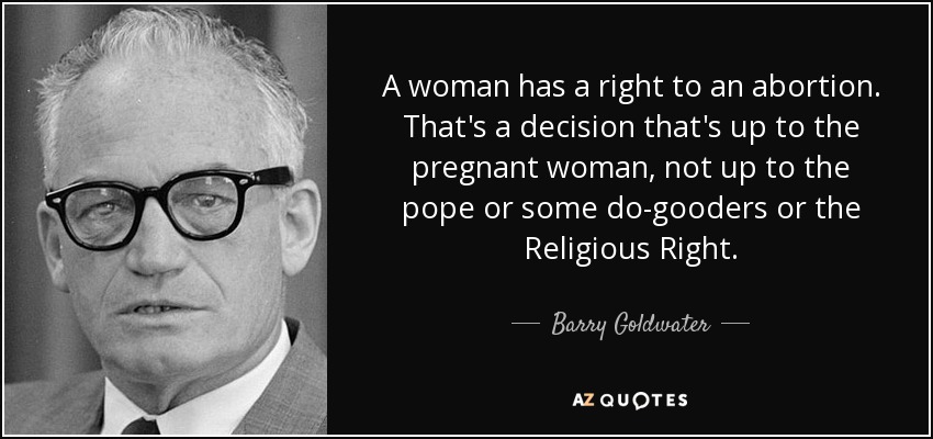 A woman has a right to an abortion. That's a decision that's up to the pregnant woman, not up to the pope or some do-gooders or the Religious Right. - Barry Goldwater