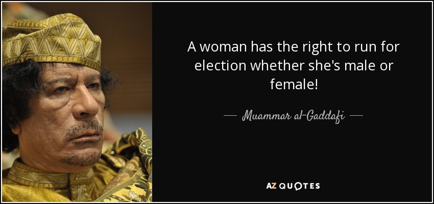 A woman has the right to run for election whether she's male or female! - Muammar al-Gaddafi