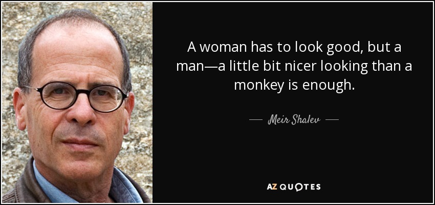 A woman has to look good, but a man—a little bit nicer looking than a monkey is enough. - Meir Shalev