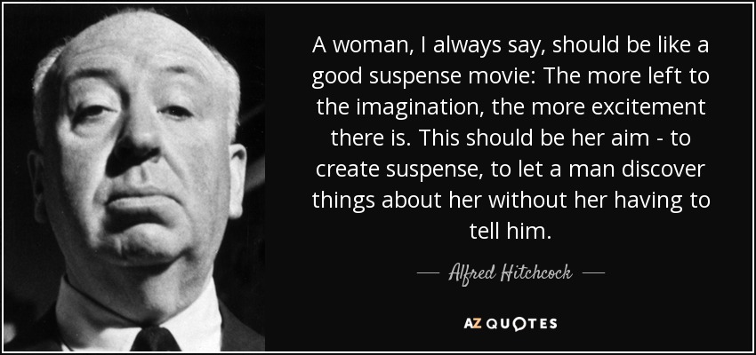 A woman, I always say, should be like a good suspense movie: The more left to the imagination, the more excitement there is. This should be her aim - to create suspense, to let a man discover things about her without her having to tell him. - Alfred Hitchcock