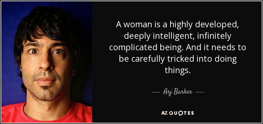 A woman is a highly developed, deeply intelligent, infinitely complicated being. And it needs to be carefully tricked into doing things. - Arj Barker