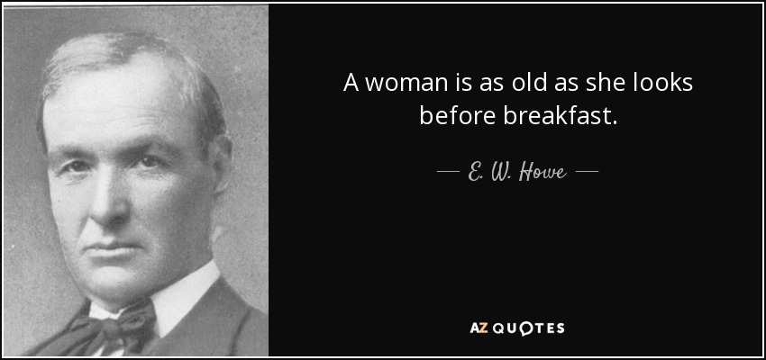 A woman is as old as she looks before breakfast. - E. W. Howe