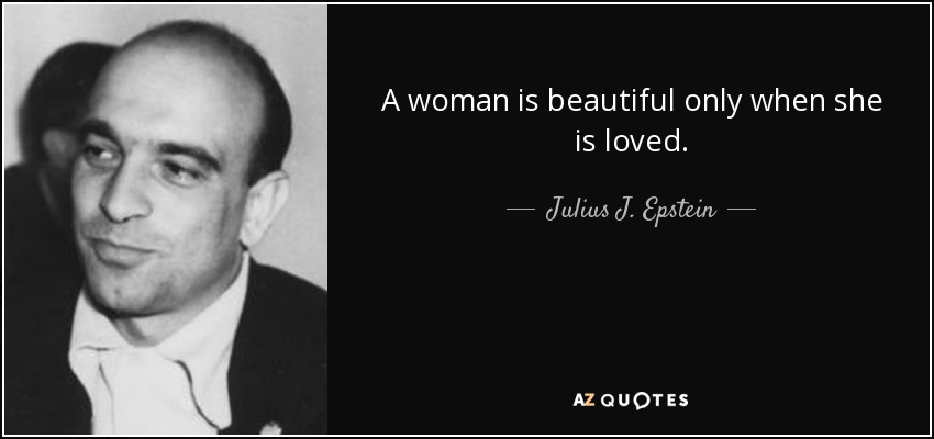 A woman is beautiful only when she is loved. - Julius J. Epstein