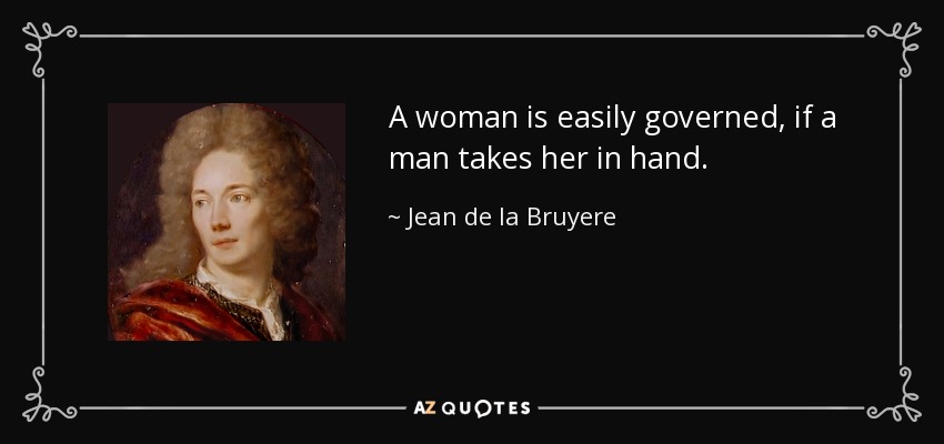A woman is easily governed, if a man takes her in hand. - Jean de la Bruyere