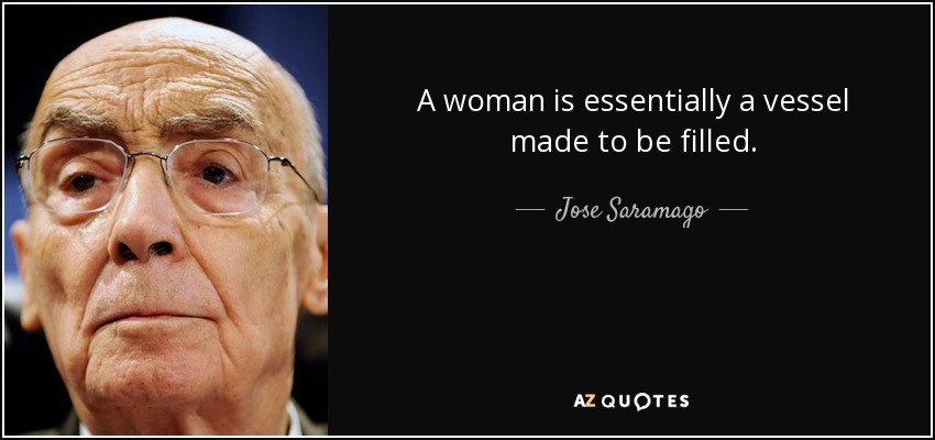 A woman is essentially a vessel made to be filled. - Jose Saramago