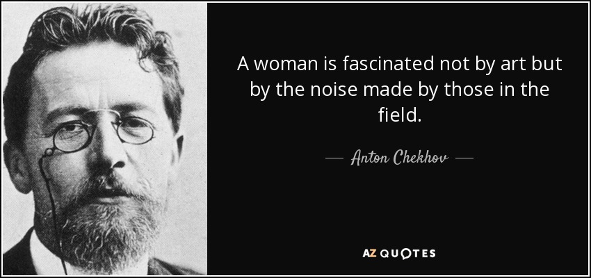 A woman is fascinated not by art but by the noise made by those in the field. - Anton Chekhov