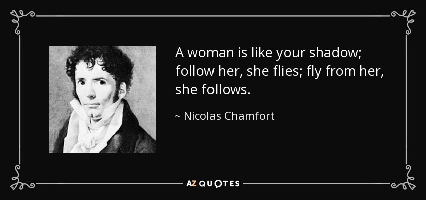 A woman is like your shadow; follow her, she flies; fly from her, she follows. - Nicolas Chamfort