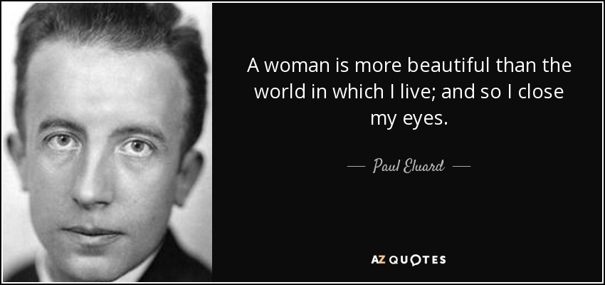 A woman is more beautiful than the world in which I live; and so I close my eyes. - Paul Eluard