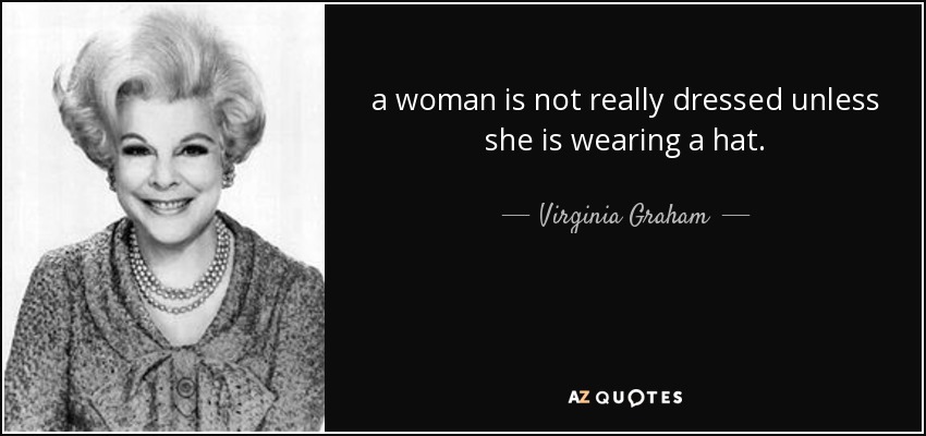 a woman is not really dressed unless she is wearing a hat. - Virginia Graham
