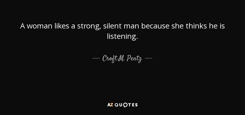 A woman likes a strong, silent man because she thinks he is listening. - Croft M. Pentz