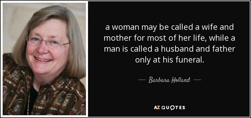 a woman may be called a wife and mother for most of her life, while a man is called a husband and father only at his funeral. - Barbara Holland